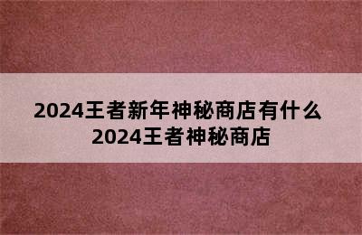 2024王者新年神秘商店有什么 2024王者神秘商店